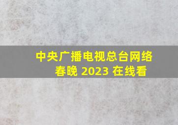 中央广播电视总台网络春晚 2023 在线看